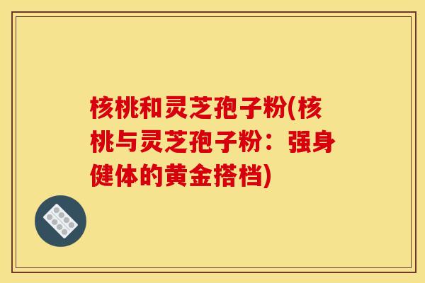 核桃和灵芝孢子粉(核桃与灵芝孢子粉：强身健体的黄金搭档)