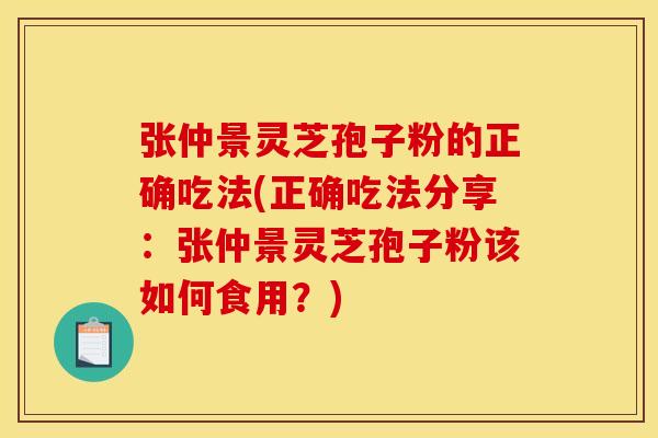 张仲景灵芝孢子粉的正确吃法(正确吃法分享：张仲景灵芝孢子粉该如何食用？)