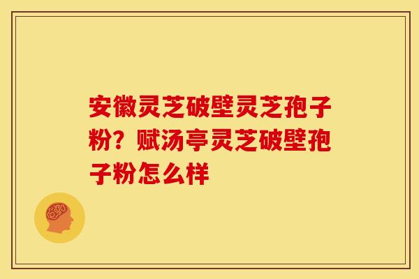 安徽灵芝破壁灵芝孢子粉？赋汤亭灵芝破壁孢子粉怎么样