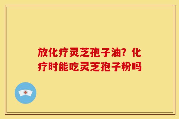放化疗灵芝孢子油？化疗时能吃灵芝孢子粉吗