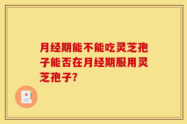 月经期能不能吃灵芝孢子能否在月经期服用灵芝孢子？