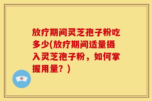 放疗期间灵芝孢子粉吃多少(放疗期间适量摄入灵芝孢子粉，如何掌握用量？)