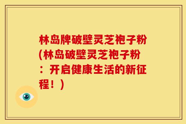 林岛牌破壁灵芝袍子粉(林岛破壁灵芝袍子粉:开启健康生活的新征程!)