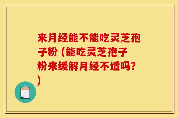 来月经能不能吃灵芝孢子粉 (能吃灵芝孢子粉来缓解月经不适吗？)
