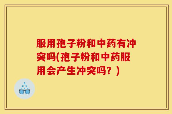 服用孢子粉和中药有冲突吗(孢子粉和中药服用会产生冲突吗?)