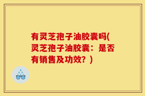 有灵芝孢子油胶囊吗(灵芝孢子油胶囊：是否有销售及功效？)