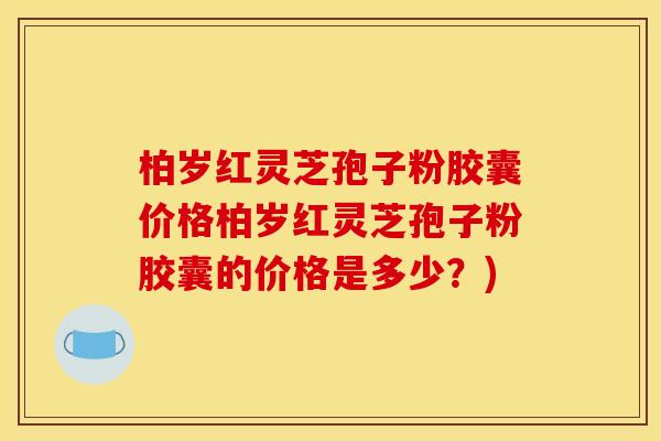 柏岁红灵芝孢子粉胶囊价格柏岁红灵芝孢子粉胶囊的价格是多少?)