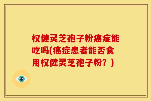 权健灵芝孢子粉癌症能吃吗(癌症患者能否食用权健灵芝孢子粉?)