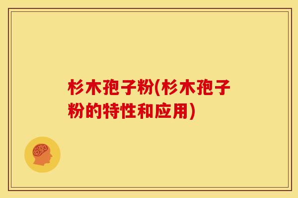 杉木孢子粉(杉木孢子粉的特性和应用)
