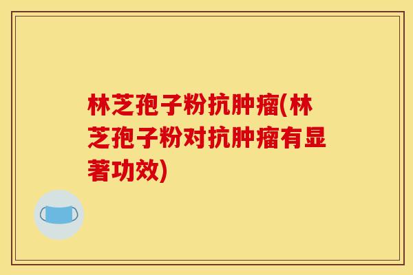 林芝孢子粉抗肿瘤(林芝孢子粉对抗肿瘤有显著功效)