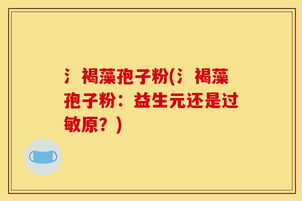 氵褐藻孢子粉(氵褐藻孢子粉：益生元还是过敏原？)