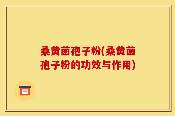桑黄菌孢子粉(桑黄菌孢子粉的功效与作用)