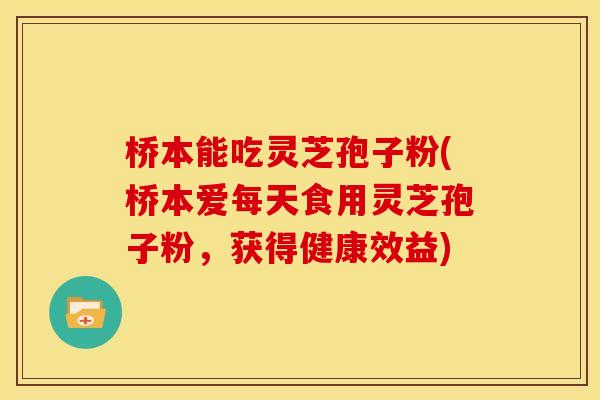 桥本能吃灵芝孢子粉(桥本爱每天食用灵芝孢子粉,获得健康效益)