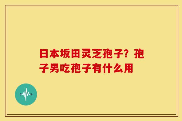 日本坂田灵芝孢子?孢子男吃孢子有什么用