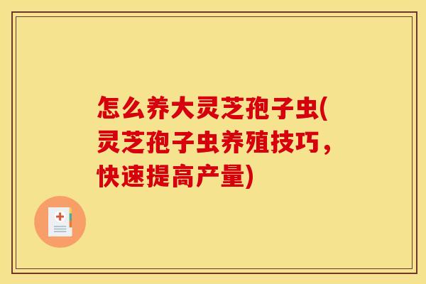怎么养大灵芝孢子虫(灵芝孢子虫养殖技巧,快速提高产量)