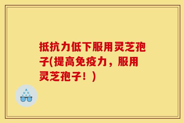 抵抗力低下服用灵芝孢子(提高免疫力,服用灵芝孢子!)