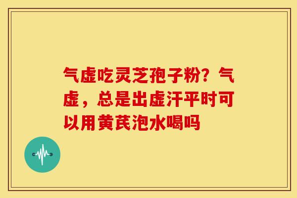 气虚吃灵芝孢子粉?气虚,总是出虚汗平时可以用黄芪泡水喝吗
