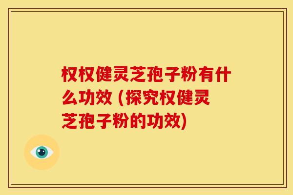 权权健灵芝孢子粉有什么功效 (探究权健灵芝孢子粉的功效)