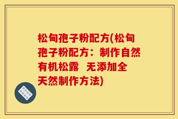 松甸孢子粉配方(松甸孢子粉配方:制作自然有机松露 无添加全天然制作方法)