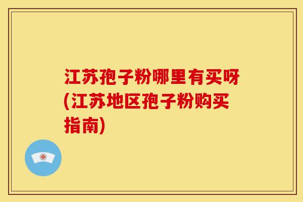 江苏孢子粉哪里有买呀(江苏地区孢子粉购买指南)