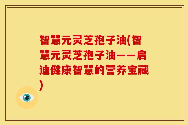智慧元灵芝孢子油(智慧元灵芝孢子油——启迪健康智慧的营养宝藏)