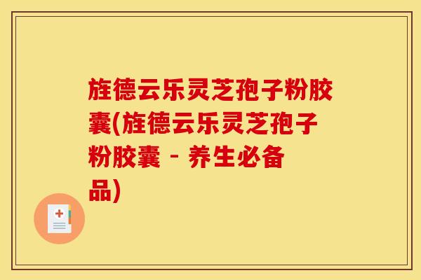 旌德云乐灵芝孢子粉胶囊(旌德云乐灵芝孢子粉胶囊 - 养生必备品)