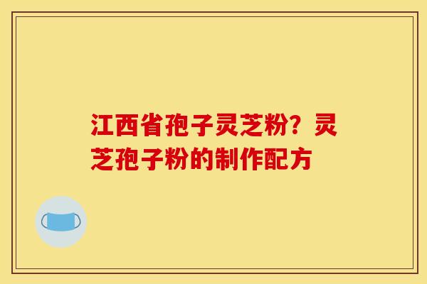 江西省孢子灵芝粉?灵芝孢子粉的制作配方