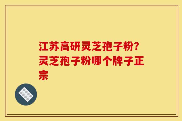江苏高研灵芝孢子粉？灵芝孢子粉哪个牌子正宗