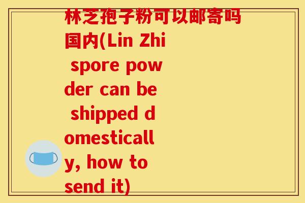 林芝孢子粉可以邮寄吗国内(Lin Zhi spore powder can be shipped domestically, how to send it)
