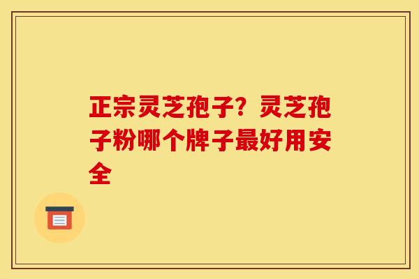 正宗灵芝孢子?灵芝孢子粉哪个牌子最好用安全
