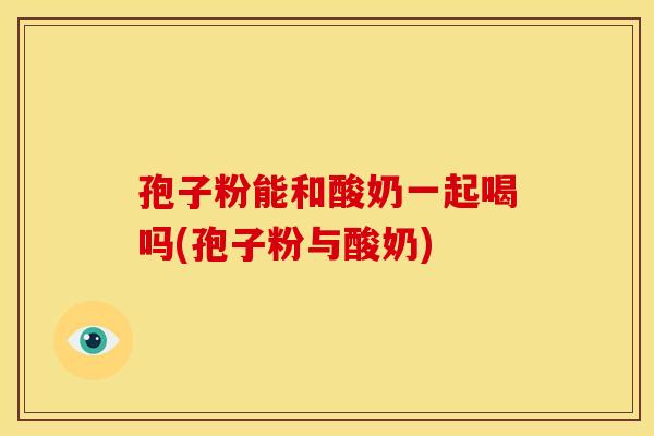 孢子粉能和酸奶一起喝吗(孢子粉与酸奶)