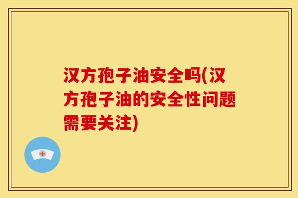 汉方孢子油安全吗(汉方孢子油的安全性问题需要关注)