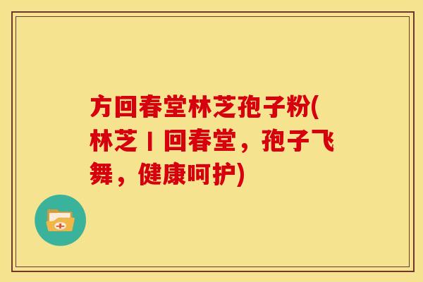 方回春堂林芝孢子粉(林芝丨回春堂,孢子飞舞,健康呵护)
