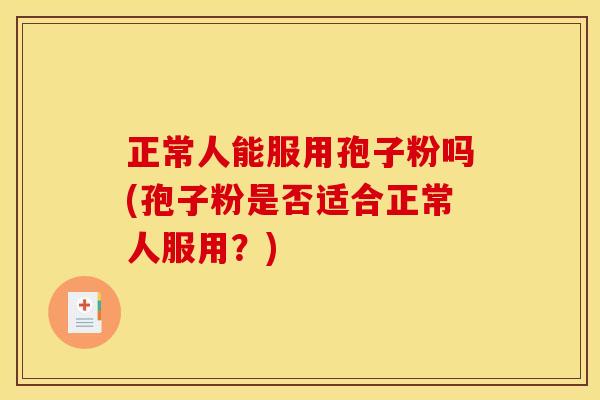 正常人能服用孢子粉吗(孢子粉是否适合正常人服用？)