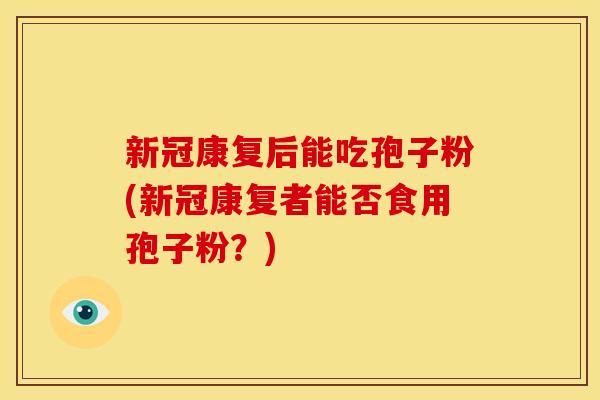 新冠康复后能吃孢子粉(新冠康复者能否食用孢子粉?)