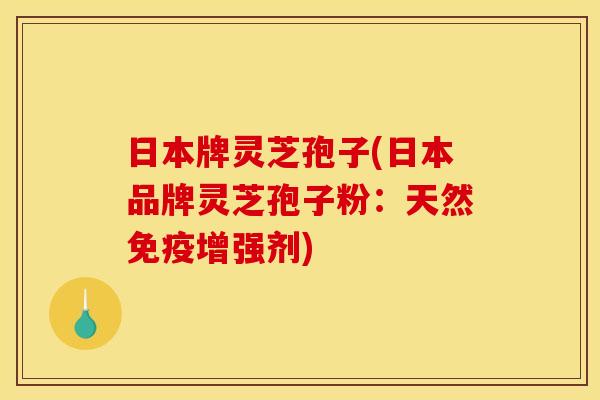日本牌灵芝孢子(日本品牌灵芝孢子粉:天然免疫增强剂)