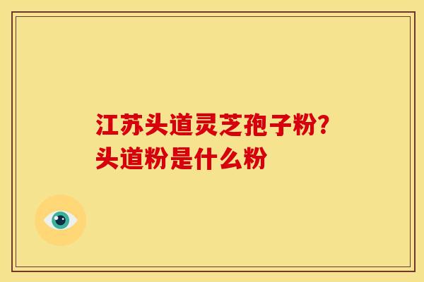 江苏头道灵芝孢子粉？头道粉是什么粉