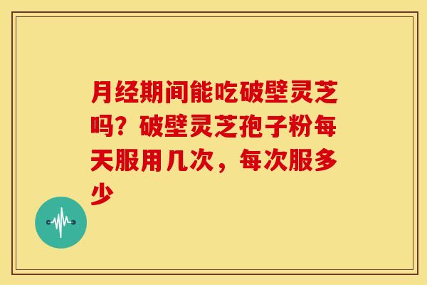 月经期间能吃破壁灵芝吗？破壁灵芝孢子粉每天服用几次，每次服多少