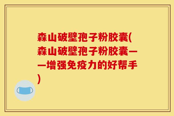 森山破壁孢子粉胶囊(森山破壁孢子粉胶囊——增强免疫力的好帮手)