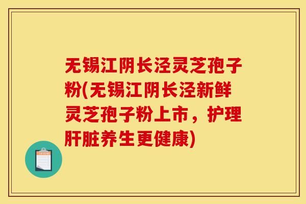 无锡江阴长泾灵芝孢子粉(无锡江阴长泾新鲜灵芝孢子粉上市，护理肝脏养生更健康)
