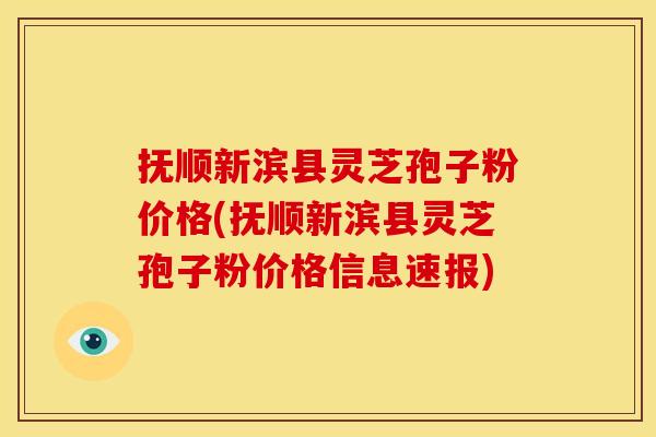 抚顺新滨县灵芝孢子粉价格(抚顺新滨县灵芝孢子粉价格信息速报)