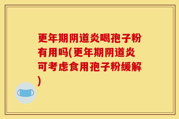 更年期阴道炎喝孢子粉有用吗(更年期阴道炎可考虑食用孢子粉缓解)