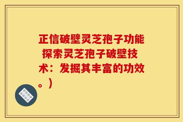 正信破壁灵芝孢子功能 探索灵芝孢子破壁技术：发掘其丰富的功效。)
