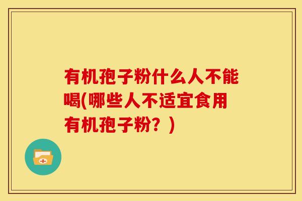 有机孢子粉什么人不能喝(哪些人不适宜食用有机孢子粉?)
