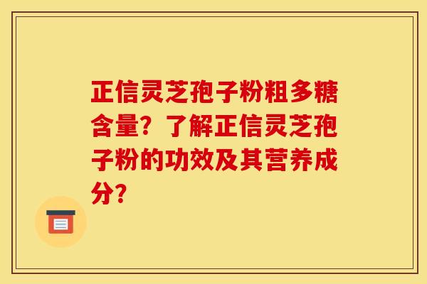 正信灵芝孢子粉粗多糖含量?了解正信灵芝孢子粉的功效及其营养成分?