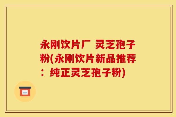永刚饮片厂 灵芝孢子粉(永刚饮片新品推荐：纯正灵芝孢子粉)