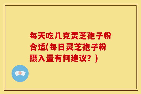 每天吃几克灵芝孢子粉合适(每日灵芝孢子粉摄入量有何建议?)