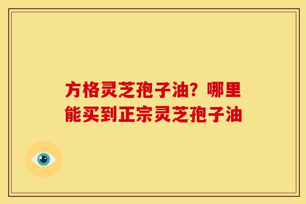 方格灵芝孢子油？哪里能买到正宗灵芝孢子油