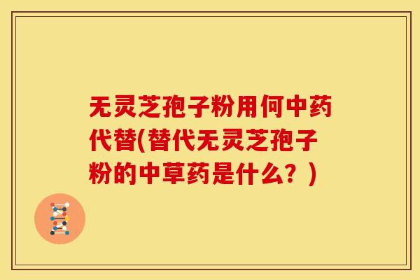 无灵芝孢子粉用何中药代替(替代无灵芝孢子粉的中草药是什么?)
