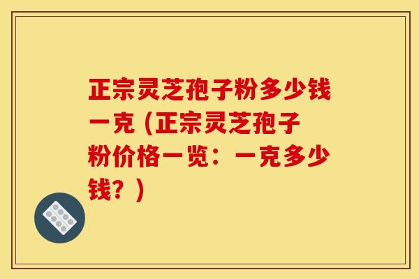 正宗灵芝孢子粉多少钱一克 (正宗灵芝孢子粉价格一览:一克多少钱?)